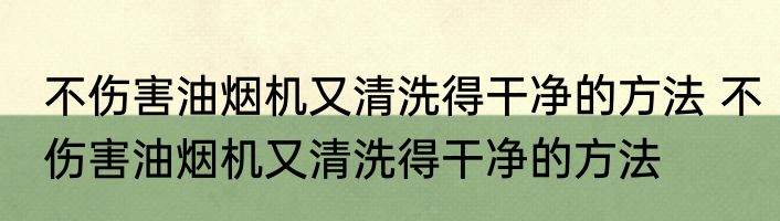 不伤害油烟机又清洗得干净的方法 不伤害油烟机又清洗得干净的方法