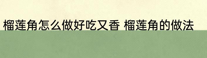 榴莲角怎么做好吃又香 榴莲角的做法
