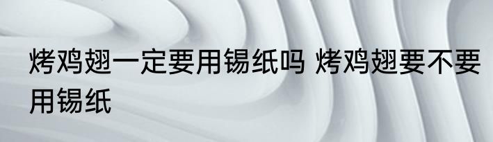 烤鸡翅一定要用锡纸吗 烤鸡翅要不要用锡纸