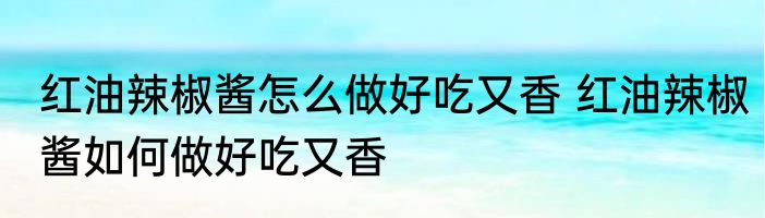 红油辣椒酱怎么做好吃又香 红油辣椒酱如何做好吃又香