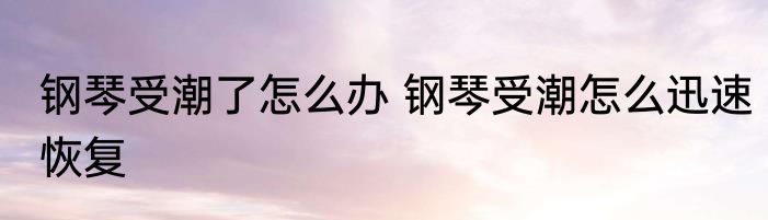 钢琴受潮了怎么办 钢琴受潮怎么迅速恢复