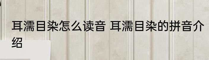 耳濡目染怎么读音 耳濡目染的拼音介绍