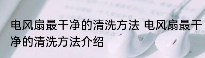 电风扇最干净的清洗方法 电风扇最干净的清洗方法介绍