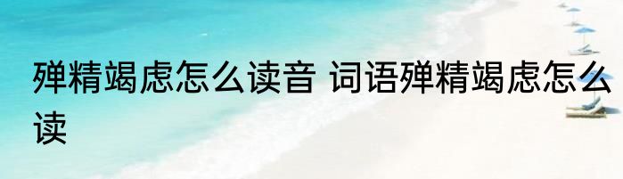 殚精竭虑怎么读音 词语殚精竭虑怎么读