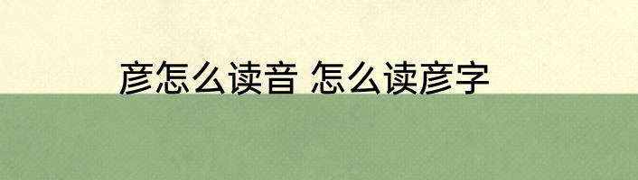 彦怎么读音 怎么读彦字