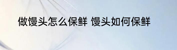 做馒头怎么保鲜 馒头如何保鲜