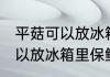 平菇可以放冰箱里保鲜吗 平菇可不可以放冰箱里保鲜