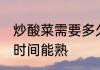 炒酸菜需要多久能熟 炒酸菜需要多少时间能熟