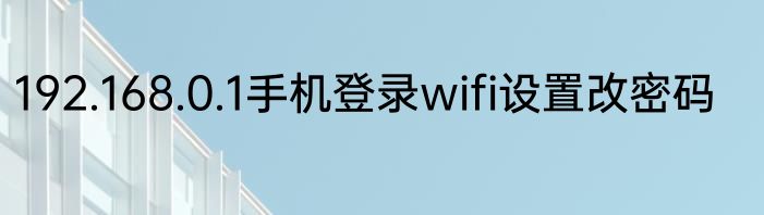 192.168.0.1手机登录wifi设置改密码