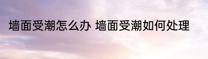 墙面受潮怎么办 墙面受潮如何处理