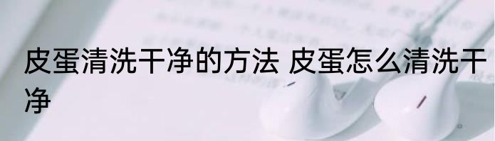 皮蛋清洗干净的方法 皮蛋怎么清洗干净