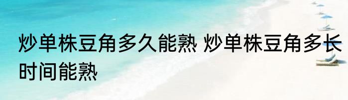 炒单株豆角多久能熟 炒单株豆角多长时间能熟