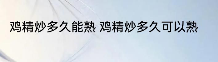 鸡精炒多久能熟 鸡精炒多久可以熟