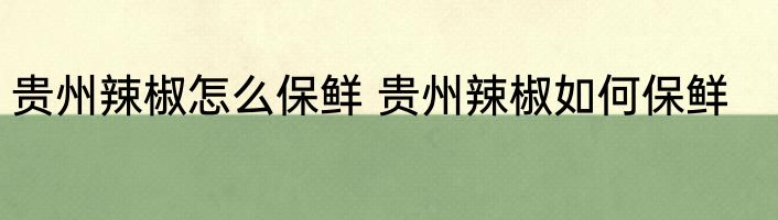 贵州辣椒怎么保鲜 贵州辣椒如何保鲜