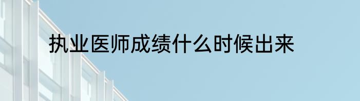 执业医师成绩什么时候出来