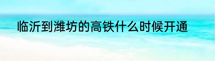 临沂到潍坊的高铁什么时候开通