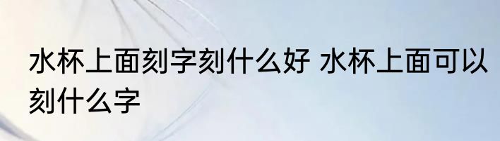 水杯上面刻字刻什么好 水杯上面可以刻什么字
