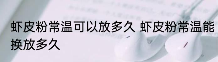 虾皮粉常温可以放多久 虾皮粉常温能换放多久