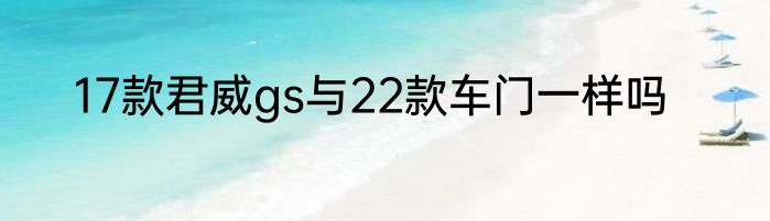 17款君威gs与22款车门一样吗