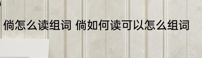 倘怎么读组词 倘如何读可以怎么组词