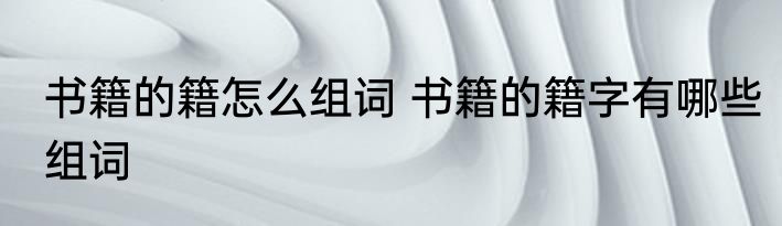 书籍的籍怎么组词 书籍的籍字有哪些组词