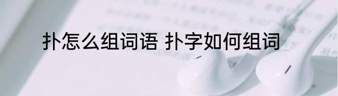 扑怎么组词语 扑字如何组词