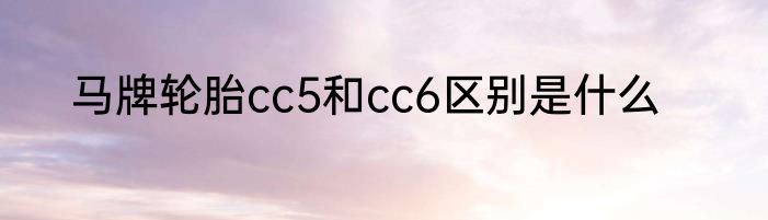 马牌轮胎cc5和cc6区别是什么