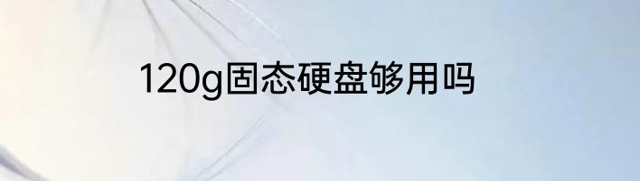 120g固态硬盘够用吗