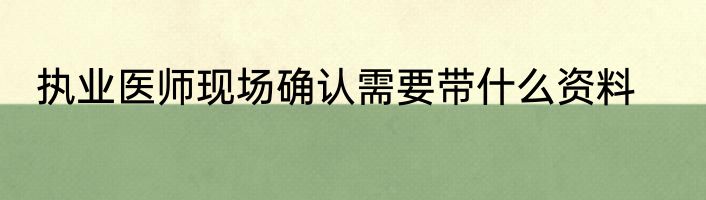 执业医师现场确认需要带什么资料