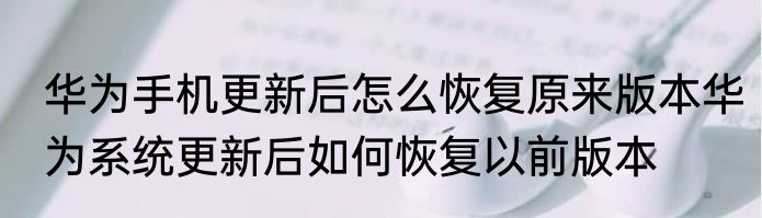 华为手机更新后怎么恢复原来版本华为系统更新后如何恢复以前版本