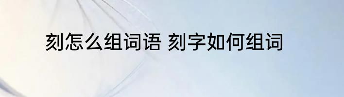 刻怎么组词语 刻字如何组词