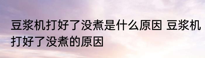 豆浆机打好了没煮是什么原因 豆浆机打好了没煮的原因