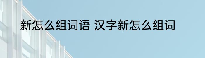新怎么组词语 汉字新怎么组词