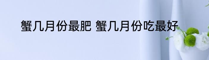 蟹几月份最肥 蟹几月份吃最好