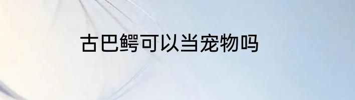古巴鳄可以当宠物吗