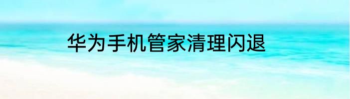 华为手机管家清理闪退