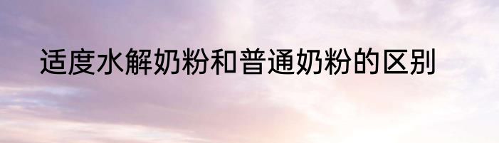 适度水解奶粉和普通奶粉的区别