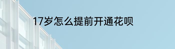 17岁怎么提前开通花呗