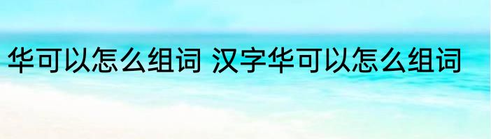 华可以怎么组词 汉字华可以怎么组词
