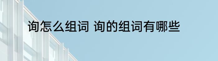 询怎么组词 询的组词有哪些