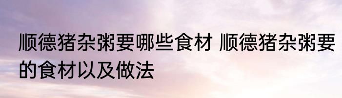 顺德猪杂粥要哪些食材 顺德猪杂粥要的食材以及做法