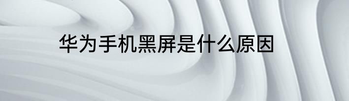 华为手机黑屏是什么原因
