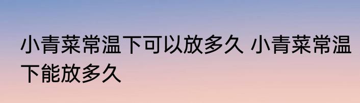 小青菜常温下可以放多久 小青菜常温下能放多久