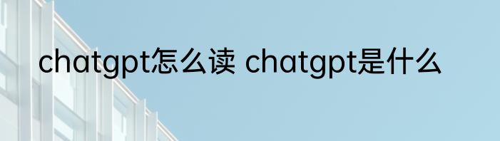 chatgpt怎么读 chatgpt是什么