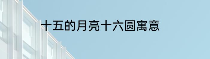 十五的月亮十六圆寓意
