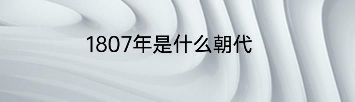 1807年是什么朝代