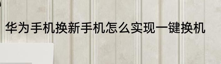 华为手机换新手机怎么实现一键换机