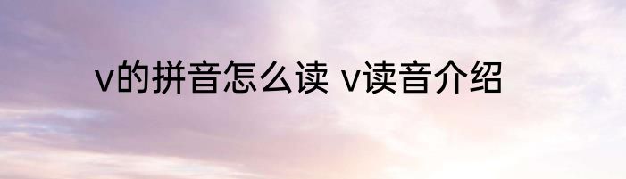 v的拼音怎么读 v读音介绍