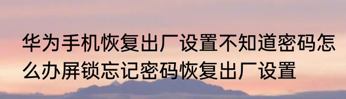 华为手机恢复出厂设置不知道密码怎么办屏锁忘记密码恢复出厂设置