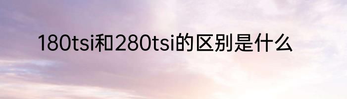 180tsi和280tsi的区别是什么